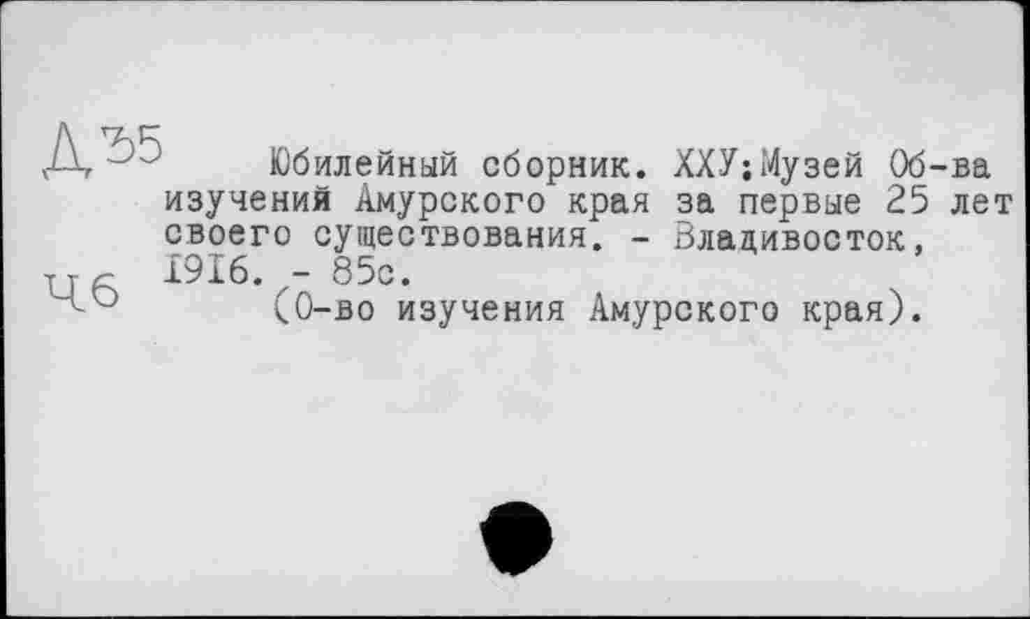 ﻿Юбилейный сборник. ХХУ;Музей Об-ва изучения Амурского края за первые 25 лет своего существования. - Владивосток, 1916.z- 85с.
(0-во изучения Амурского края).